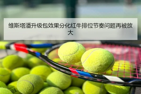 维斯塔潘升级包效果分化红牛排位节奏问题再被放大