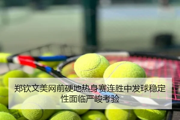 郑钦文美网前硬地热身赛连胜中发球稳定性面临严峻考验