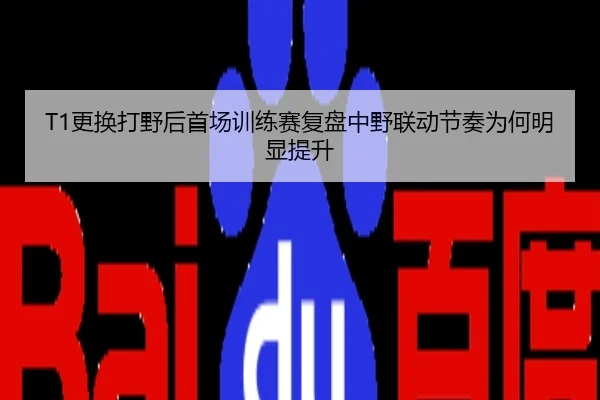 T1更换打野后首场训练赛复盘中野联动节奏为何明显提升