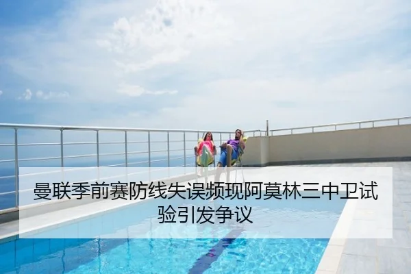 曼联季前赛防线失误频现阿莫林三中卫试验引发争议