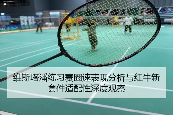维斯塔潘练习赛圈速表现分析与红牛新套件适配性深度观察