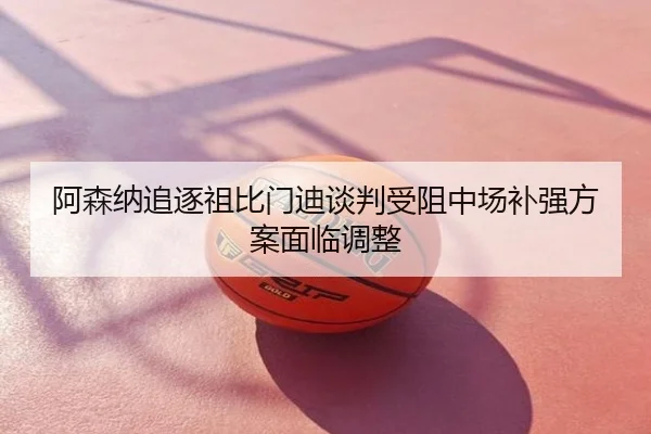 阿森纳追逐祖比门迪谈判受阻中场补强方案面临调整