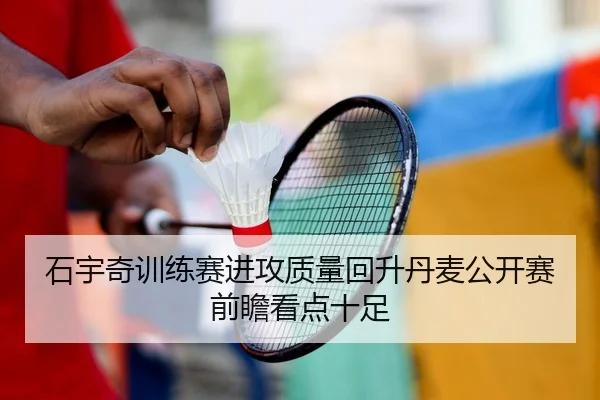 石宇奇训练赛进攻质量回升丹麦公开赛前瞻看点十足