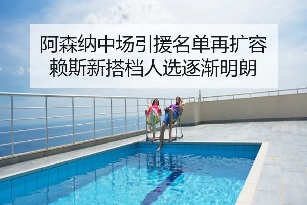 阿森纳中场引援名单再扩容 赖斯新搭档人选逐渐明朗
