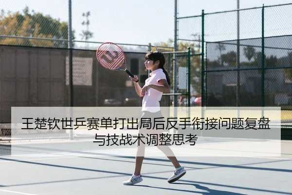 王楚钦世乒赛单打出局后反手衔接问题复盘与技战术调整思考