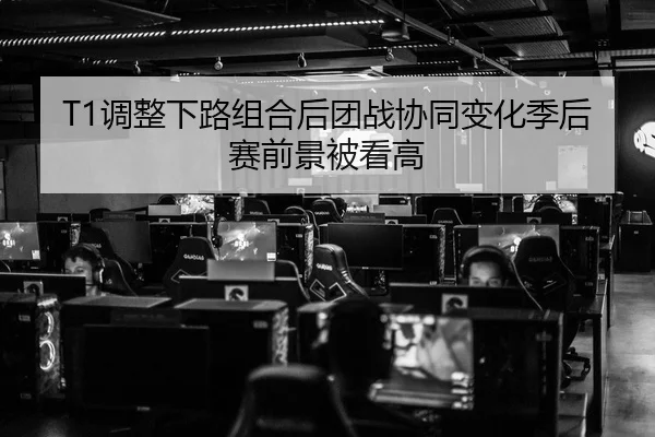 T1调整下路组合后团战协同变化季后赛前景被看高