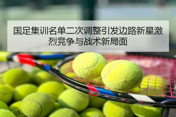 国足集训名单二次调整引发边路新星激烈竞争与战术新局面