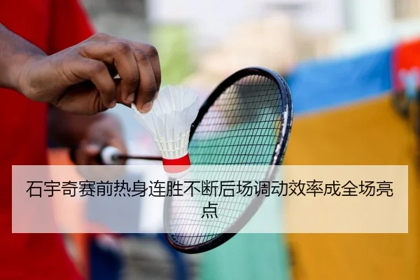 石宇奇赛前热身连胜不断后场调动效率成全场亮点