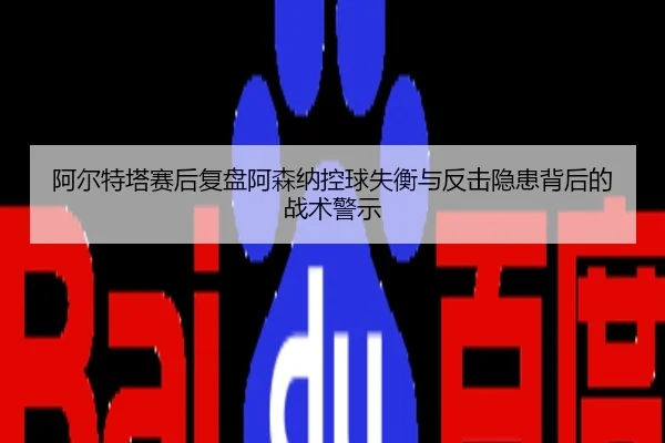 阿尔特塔赛后复盘阿森纳控球失衡与反击隐患背后的战术警示