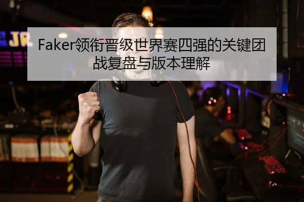 Faker领衔晋级世界赛四强的关键团战复盘与版本理解