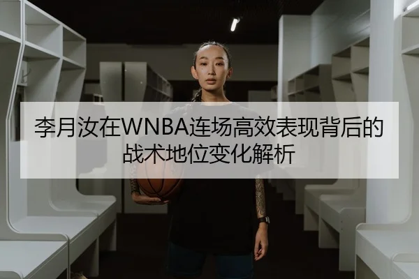 李月汝在WNBA连场高效表现背后的战术地位变化解析