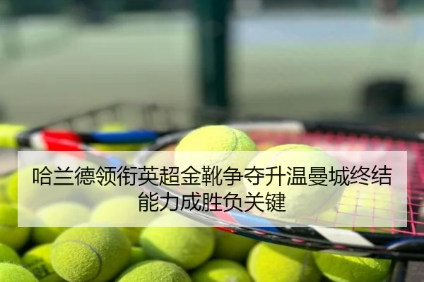 哈兰德领衔英超金靴争夺升温曼城终结能力成胜负关键