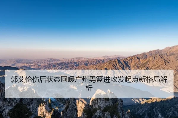 郭艾伦伤后状态回暖广州男篮进攻发起点新格局解析