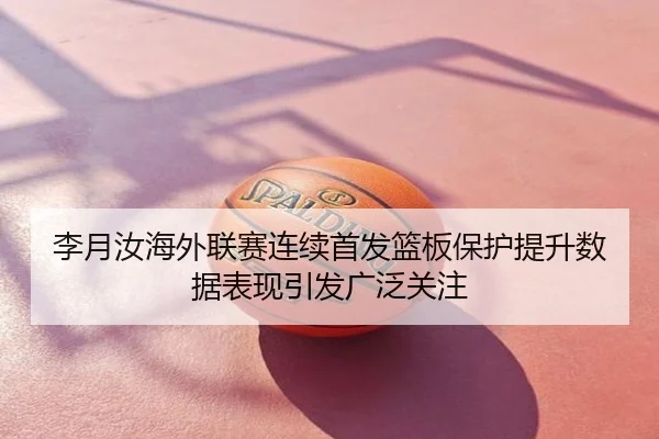 李月汝海外联赛连续首发篮板保护提升数据表现引发广泛关注
