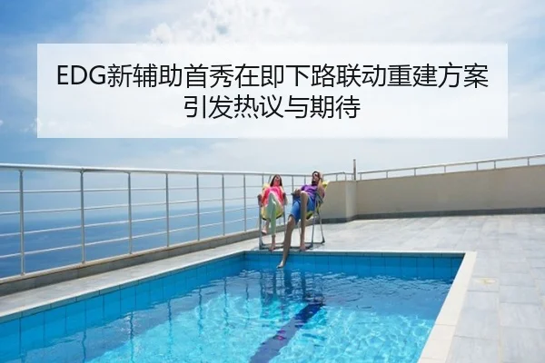 EDG新辅助首秀在即下路联动重建方案引发热议与期待